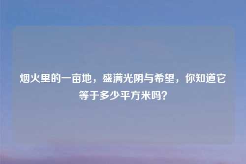 烟火里的一亩地，盛满光阴与希望，你知道它等于多少平方米吗？