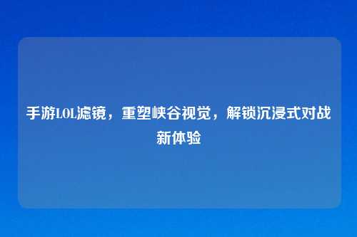 手游LOL滤镜，重塑峡谷视觉，解锁沉浸式对战新体验
