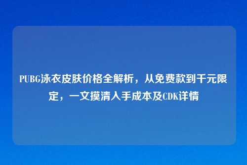 PUBG泳衣皮肤价格全解析，从免费款到千元限定，一文摸清入手成本及CDK详情
