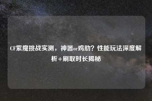 CF紫魔挑战实测，神器or鸡肋？性能玩法深度解析+刷取时长揭秘