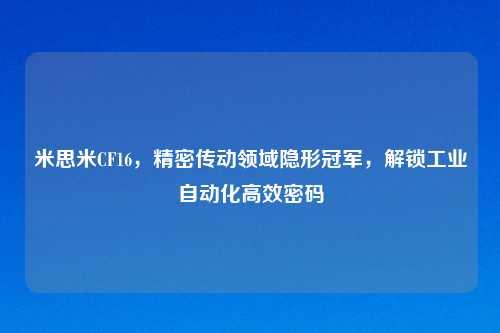 米思米CF16，精密传动领域隐形冠军，解锁工业自动化高效密码