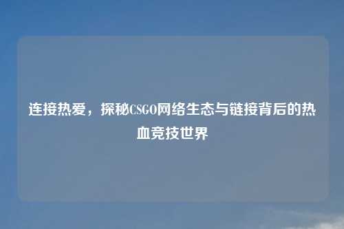 连接热爱，探秘CSGO     生态与链接背后的热血竞技世界