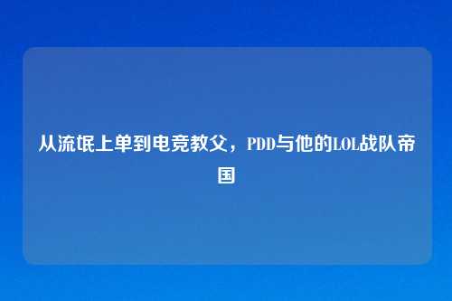 从流氓上单到电竞教父，PDD与他的LOL战队帝国