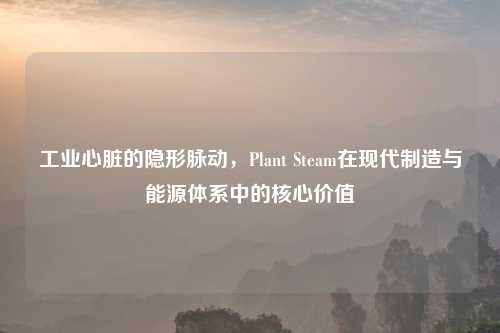 工业心脏的隐形脉动，Plant Steam在现代制造与能源体系中的核心价值