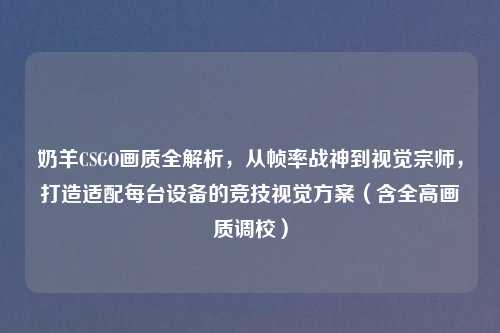 奶羊CSGO画质全解析，从帧率战神到视觉宗师，打造适配每台设备的竞技视觉方案（含全高画质调校）