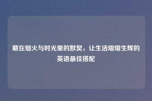 藏在烟火与时光里的默契，让生活熠熠生辉的英语更佳搭配