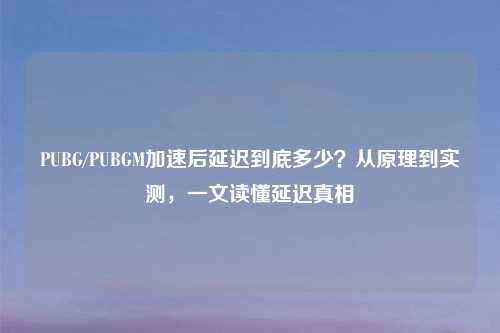PUBG/PUBGM加速后延迟到底多少？从原理到实测，一文读懂延迟真相