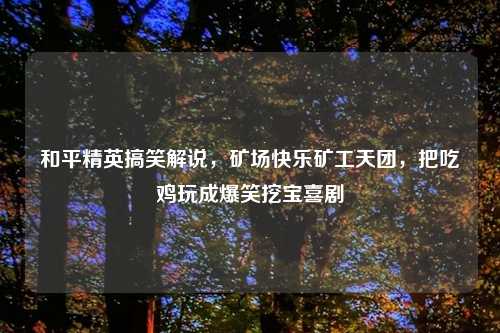 和平精英搞笑解说，矿场快乐矿工天团，把吃鸡玩成爆笑挖宝喜剧