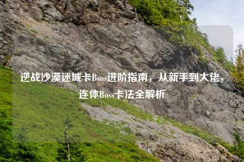 逆战沙漠迷城卡Boss进阶指南，从新手到大佬，连体Boss卡法全解析