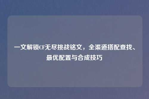 一文解锁CF无尽挑战铭文，全渠道搭配查找、更优配置与合成技巧