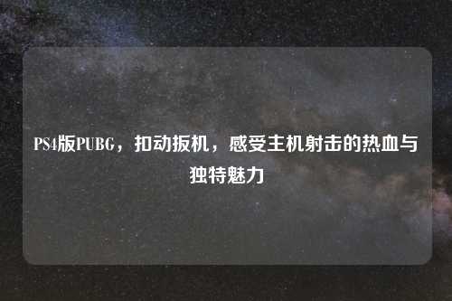 PS4版PUBG，扣动扳机，感受主机射击的热血与独特魅力