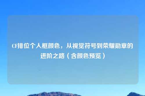CF排位个人框颜色，从视觉符号到荣耀勋章的进阶之路（含颜色预览）