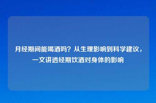 月经期间能喝酒吗？从生理影响到科学建议，一文讲透经期饮酒对身体的影响