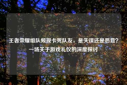 王者荣耀组队频现卡死队友，是失误还是恶意？一场关于游戏礼仪的深度探讨