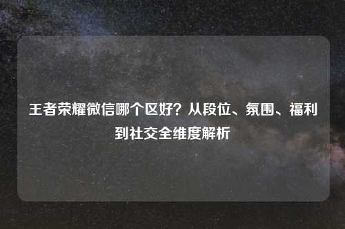 王者荣耀微信哪个区好？从段位、氛围、福利到社交全维度解析