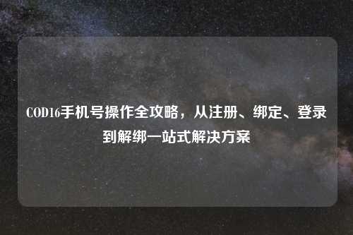 COD16手机号操作全攻略，从注册、绑定、登录到解绑一站式解决方案