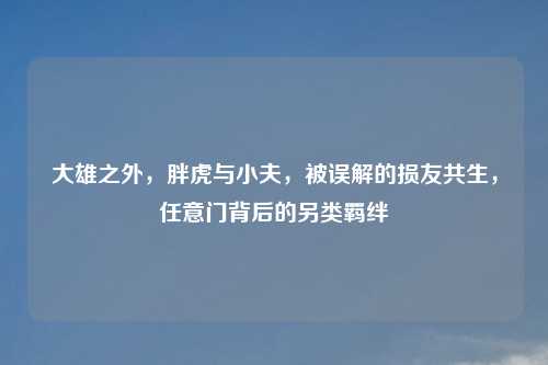 大雄之外，胖虎与小夫，被误解的损友共生，任意门背后的另类羁绊