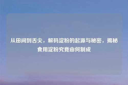 从田间到舌尖，解码淀粉的起源与秘密，揭秘食用淀粉究竟由何制成