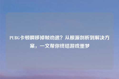 PUBG卡顿瞬移掉帧劝退？从根源剖析到解决方案，一文帮你终结游戏噩梦