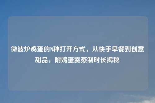 微波炉鸡蛋的N种打开方式，从快手早餐到创意甜品，附鸡蛋羹蒸制时长揭秘