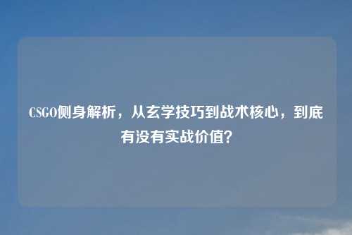 CSGO侧身解析，从玄学技巧到战术核心，到底有没有实战价值？