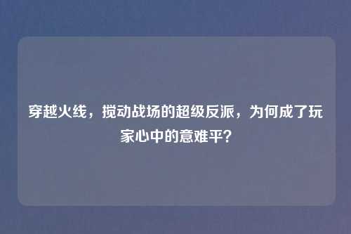 穿越火线，搅动战场的超级反派，为何成了玩家心中的意难平？