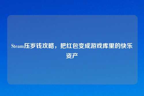 Steam压岁钱攻略，把红包变成游戏库里的快乐资产