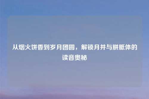 从烟火饼香到岁月团圆，解锁月并与胼胝体的读音奥秘