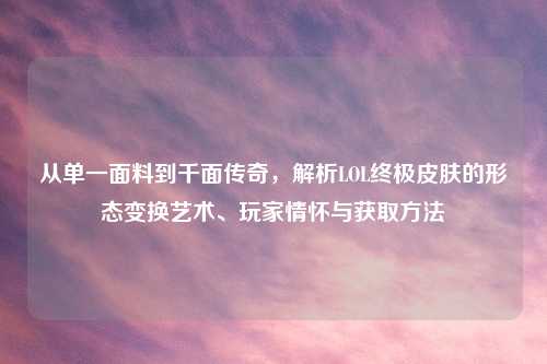 从单一面料到千面传奇，解析LOL终极皮肤的形态变换艺术、玩家情怀与获取     