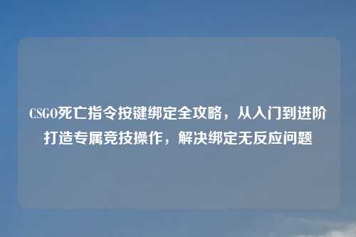 CSGO死亡指令按键绑定全攻略，从入门到进阶打造专属竞技操作，解决绑定无反应问题