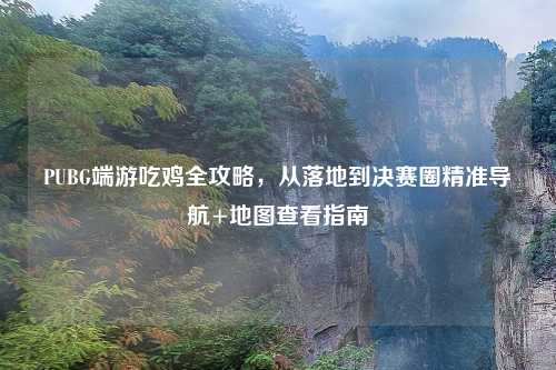 PUBG端游吃鸡全攻略，从落地到决赛圈精准导航+地图查看指南