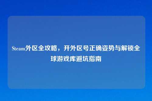 Steam外区全攻略，开外区号正确姿势与解锁全球游戏库避坑指南