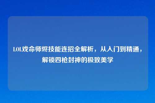 LOL戏命师烬技能连招全解析，从入门到精通，解锁四枪封神的极致美学