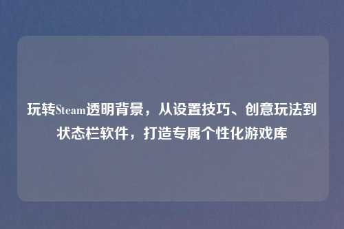 玩转Steam透明背景，从设置技巧、创意玩法到状态栏软件，打造专属个性化游戏库