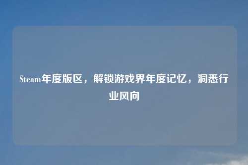 Steam年度版区，解锁游戏界年度记忆，洞悉行业风向
