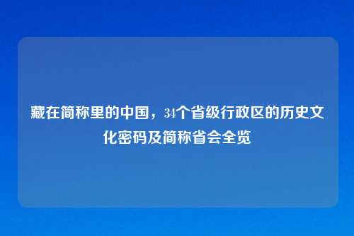 藏在简称里的中国，34个省级行政区的历史文化密码及简称省会全览