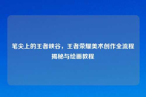 笔尖上的王者峡谷，王者荣耀美术创作全流程揭秘与绘画教程