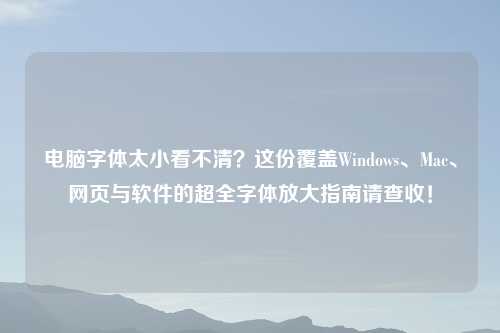 电脑字体太小看不清？这份覆盖Windows、Mac、网页与软件的超全字体放大指南请查收！