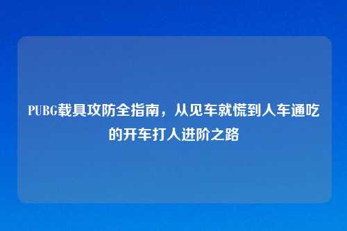 PUBG载具攻防全指南，从见车就慌到人车通吃的开车打人进阶之路