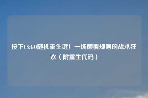 按下CS:GO随机重生键！一场颠覆规则的战术狂欢（附重生代码）