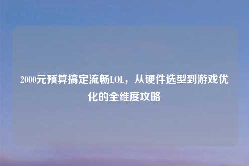 2000元预算搞定流畅LOL，从硬件选型到游戏优化的全维度攻略