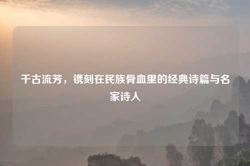 千古流芳，镌刻在民族骨血里的经典诗篇与名家诗人