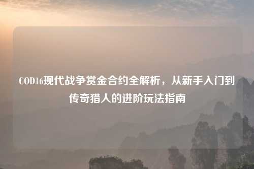 COD16现代战争赏金合约全解析，从新手入门到传奇猎人的进阶玩法指南