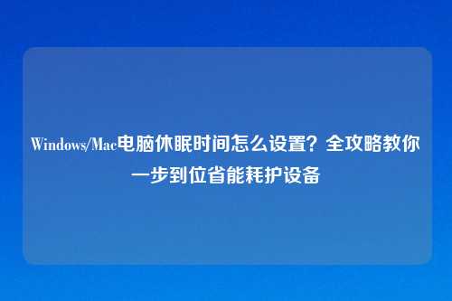 Windows/Mac电脑休眠时间怎么设置？全攻略教你一步到位省能耗护设备