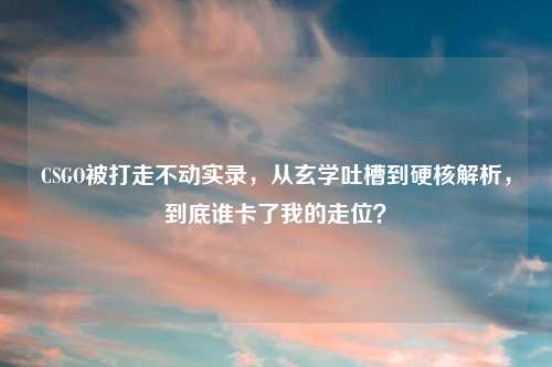 CSGO被打走不动实录，从玄学吐槽到硬核解析，到底谁卡了我的走位？