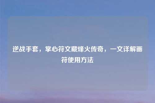 逆战手套，掌心符文藏烽火传奇，一文详解画符使用     