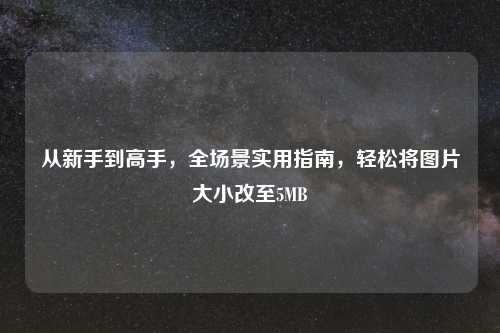 从新手到高手，全场景实用指南，轻松将图片大小改至5MB