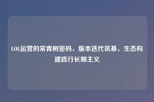 LOL运营的常青树密码，版本迭代筑基，生态构建践行长期主义