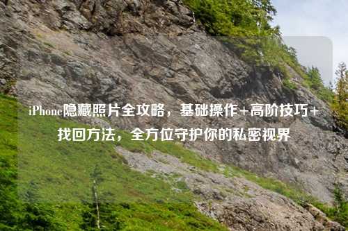 iPhone隐藏照片全攻略，基础操作+高阶技巧+找回     ，全方位守护你的私密视界