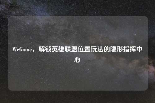 WeGame，解锁英雄联盟位置玩法的隐形指挥中心